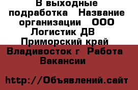 В выходные подработка › Название организации ­ ООО Логистик ДВ - Приморский край, Владивосток г. Работа » Вакансии   